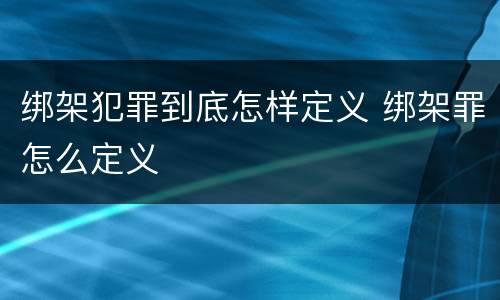 绑架犯罪到底怎样定义 绑架罪怎么定义