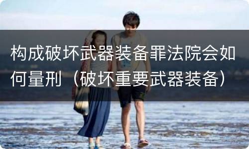 构成破坏武器装备罪法院会如何量刑（破坏重要武器装备）