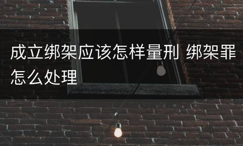 成立绑架应该怎样量刑 绑架罪怎么处理