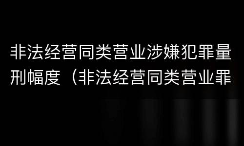 非法经营同类营业涉嫌犯罪量刑幅度（非法经营同类营业罪立案标准）