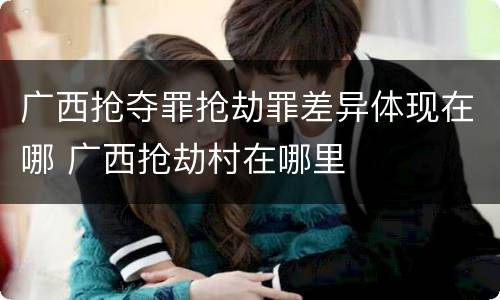 广西抢夺罪抢劫罪差异体现在哪 广西抢劫村在哪里