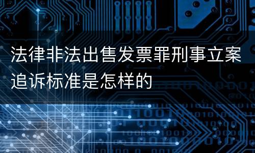 法律非法出售发票罪刑事立案追诉标准是怎样的