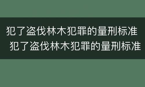 犯了盗伐林木犯罪的量刑标准 犯了盗伐林木犯罪的量刑标准是