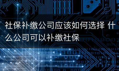 社保补缴公司应该如何选择 什么公司可以补缴社保