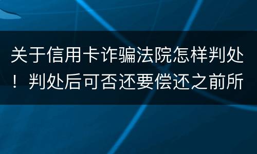 关于信用卡诈骗法院怎样判处！判处后可否还要偿还之前所欠银行款项