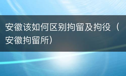 安徽该如何区别拘留及拘役（安徽拘留所）