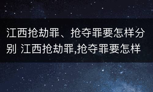 江西抢劫罪、抢夺罪要怎样分别 江西抢劫罪,抢夺罪要怎样分别判刑
