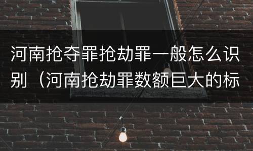 河南抢夺罪抢劫罪一般怎么识别（河南抢劫罪数额巨大的标准）