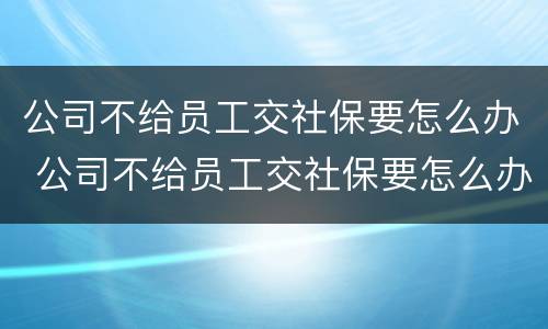 公司不给员工交社保要怎么办 公司不给员工交社保要怎么办国企单位