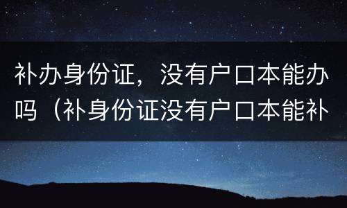 补办身份证，没有户口本能办吗（补身份证没有户口本能补吗）