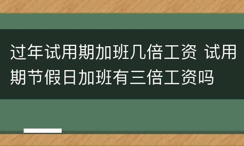 过年试用期加班几倍工资 试用期节假日加班有三倍工资吗