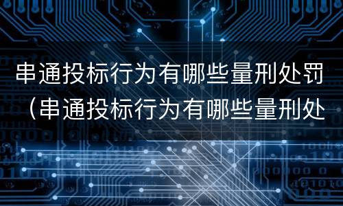 串通投标行为有哪些量刑处罚（串通投标行为有哪些量刑处罚依据）