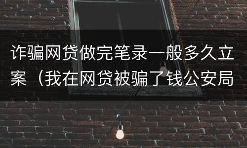 诈骗网贷做完笔录一般多久立案（我在网贷被骗了钱公安局要我写个案件经过怎么写）