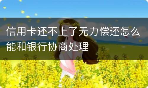 信用卡还不上了无力偿还怎么能和银行协商处理