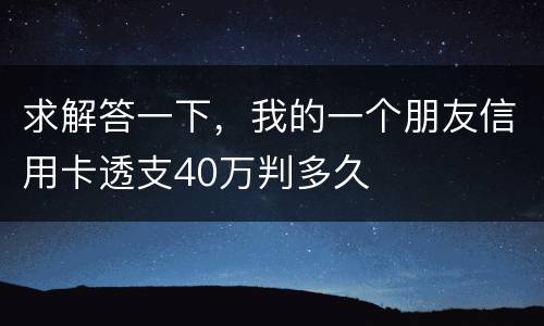 求解答一下，我的一个朋友信用卡透支40万判多久