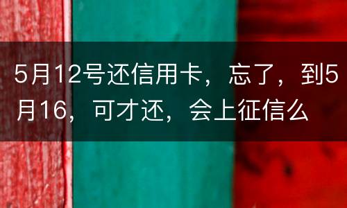 5月12号还信用卡，忘了，到5月16，可才还，会上征信么