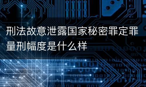 刑法故意泄露国家秘密罪定罪量刑幅度是什么样