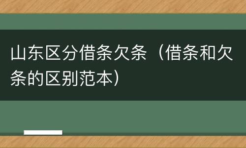 山东区分借条欠条（借条和欠条的区别范本）