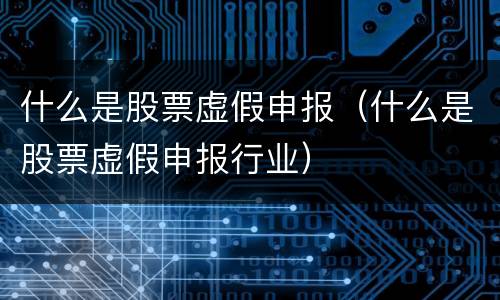 什么是股票虚假申报（什么是股票虚假申报行业）