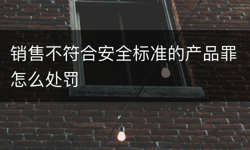 销售不符合安全标准的产品罪怎么处罚