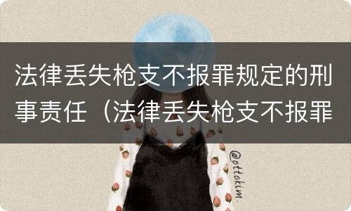 法律丢失枪支不报罪规定的刑事责任（法律丢失枪支不报罪规定的刑事责任有哪些）