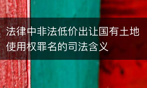 法律中非法低价出让国有土地使用权罪名的司法含义