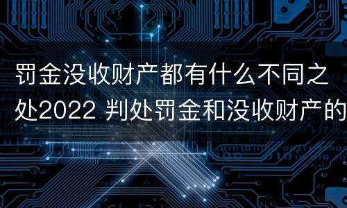 罚金没收财产都有什么不同之处2022 判处罚金和没收财产的区别