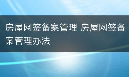 房屋网签备案管理 房屋网签备案管理办法