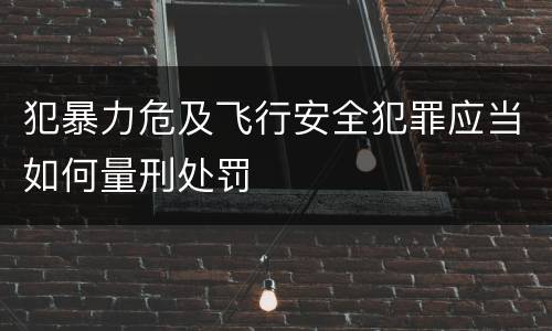 犯暴力危及飞行安全犯罪应当如何量刑处罚