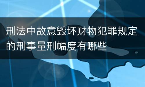 刑法中故意毁坏财物犯罪规定的刑事量刑幅度有哪些