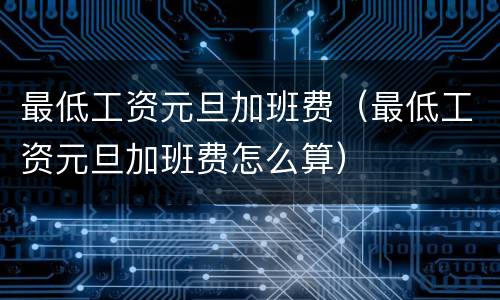 最低工资元旦加班费（最低工资元旦加班费怎么算）