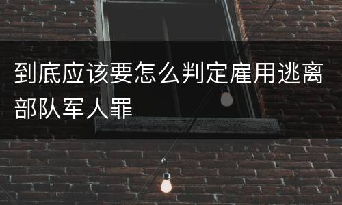 到底应该要怎么判定雇用逃离部队军人罪