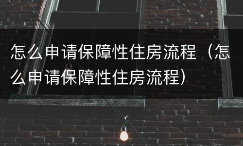 怎么申请保障性住房流程（怎么申请保障性住房流程）