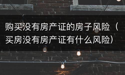 购买没有房产证的房子风险（买房没有房产证有什么风险）