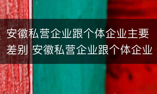 安徽私营企业跟个体企业主要差别 安徽私营企业跟个体企业主要差别在哪