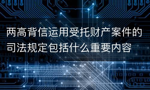 两高背信运用受托财产案件的司法规定包括什么重要内容