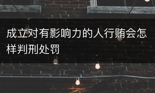 成立对有影响力的人行贿会怎样判刑处罚