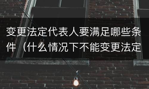 变更法定代表人要满足哪些条件（什么情况下不能变更法定代表人）