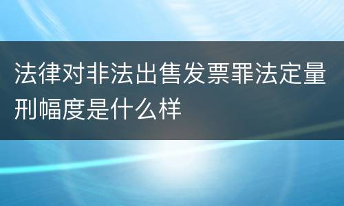 法律对非法出售发票罪法定量刑幅度是什么样
