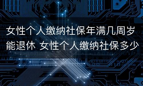 女性个人缴纳社保年满几周岁能退休 女性个人缴纳社保多少岁退休