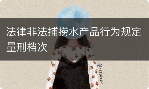 法律非法捕捞水产品行为规定量刑档次