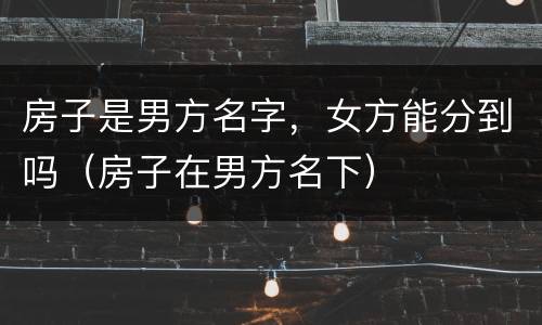 房子是男方名字，女方能分到吗（房子在男方名下）