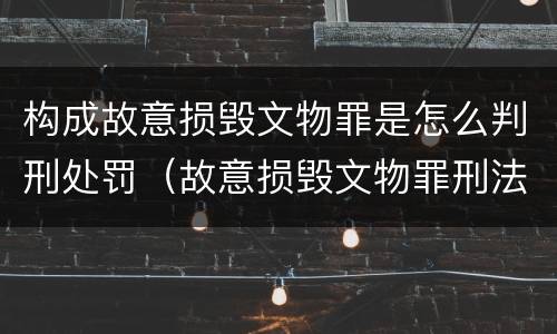 构成故意损毁文物罪是怎么判刑处罚（故意损毁文物罪刑法）