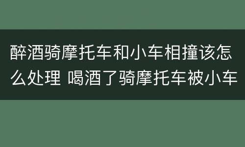 醉酒骑摩托车和小车相撞该怎么处理 喝酒了骑摩托车被小车撞了怎么办