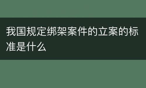 我国规定绑架案件的立案的标准是什么