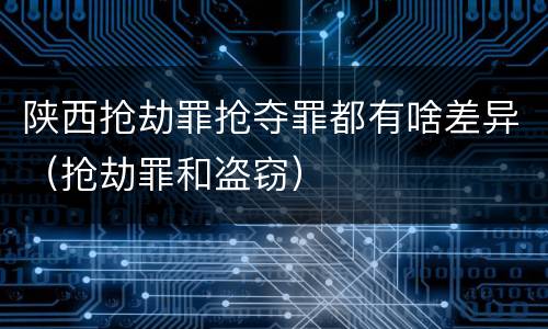 陕西抢劫罪抢夺罪都有啥差异（抢劫罪和盗窃）