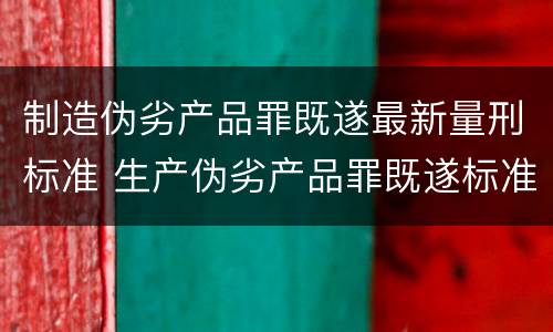 制造伪劣产品罪既遂最新量刑标准 生产伪劣产品罪既遂标准