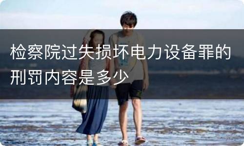 检察院过失损坏电力设备罪的刑罚内容是多少