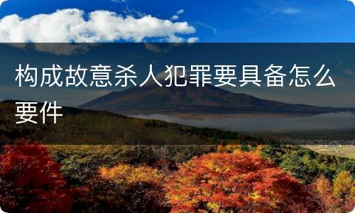 构成故意杀人犯罪要具备怎么要件