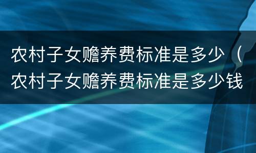农村子女赡养费标准是多少（农村子女赡养费标准是多少钱）